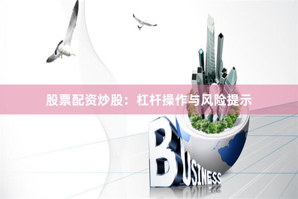 股票配资炒股：杠杆操作与风险提示
