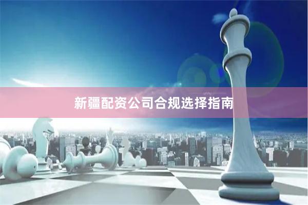 新疆配资公司合规选择指南