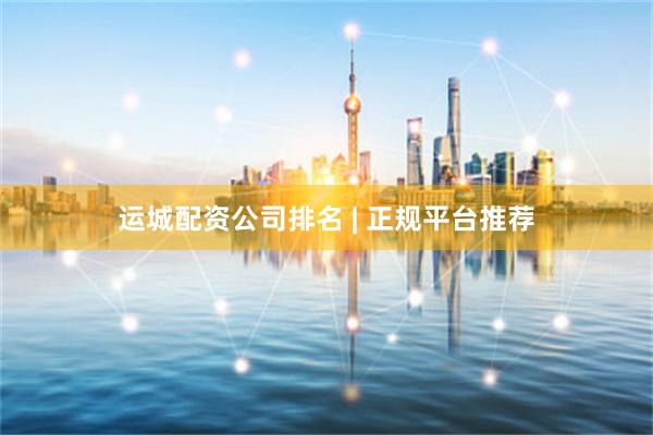 运城配资公司排名 | 正规平台推荐