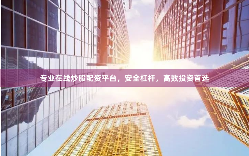 专业在线炒股配资平台，安全杠杆，高效投资首选
