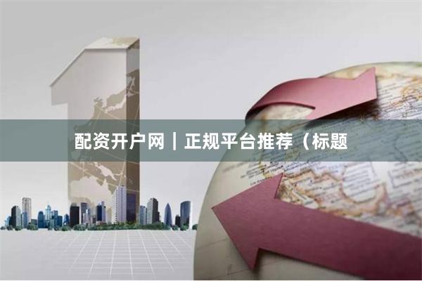 配资开户网｜正规平台推荐（标题