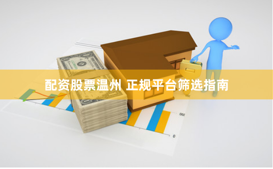配资股票温州 正规平台筛选指南