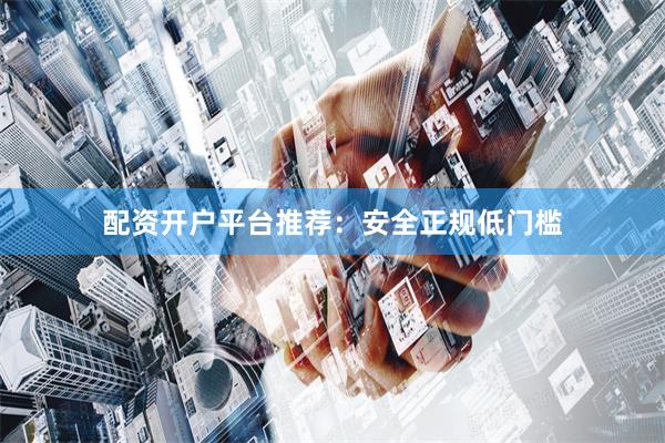 配资开户平台推荐：安全正规低门槛