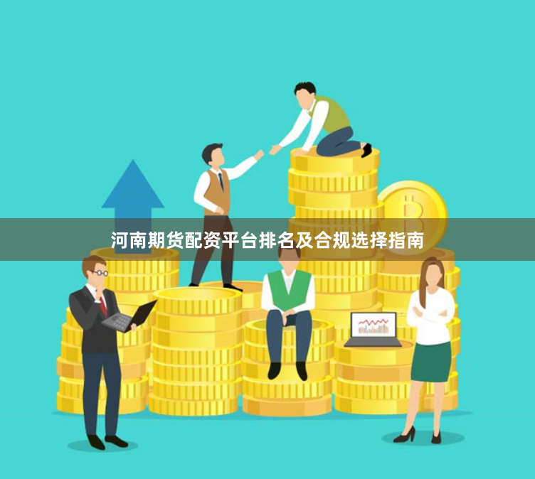 河南期货配资平台排名及合规选择指南