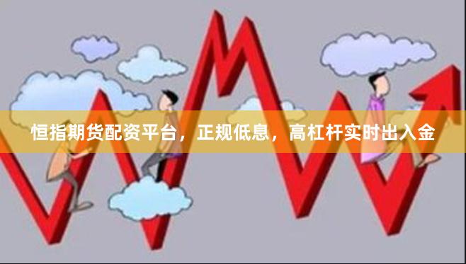 恒指期货配资平台，正规低息，高杠杆实时出入金
