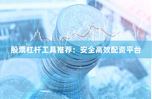 股票杠杆工具推荐：安全高效配资平台