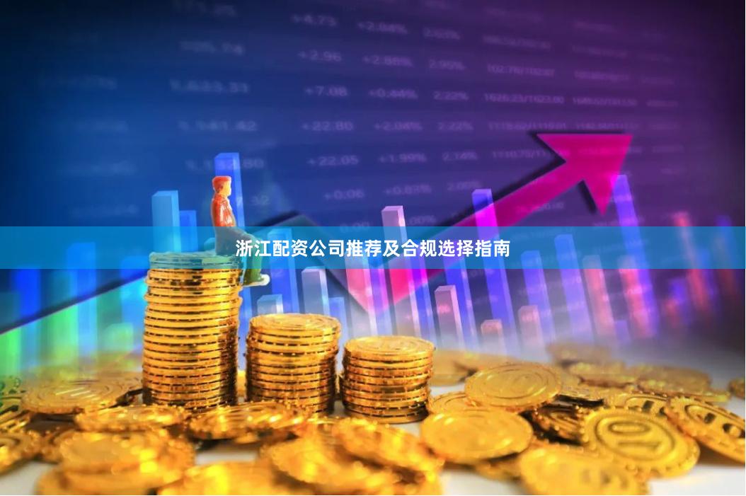 浙江配资公司推荐及合规选择指南