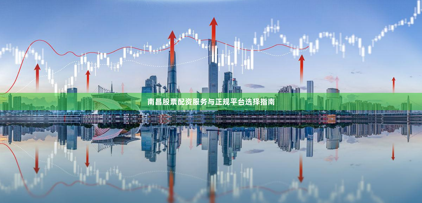 南昌股票配资服务与正规平台选择指南