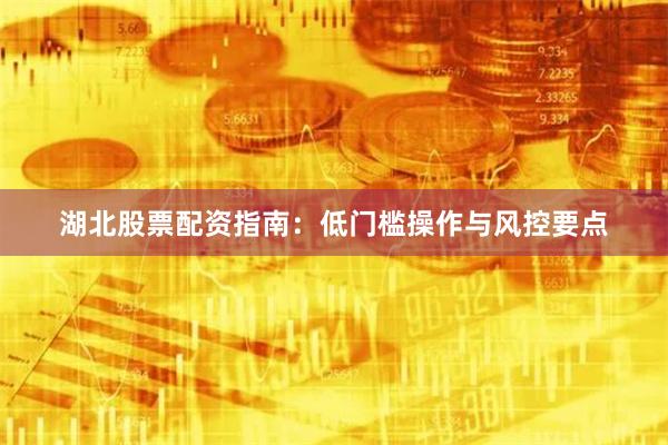湖北股票配资指南：低门槛操作与风控要点