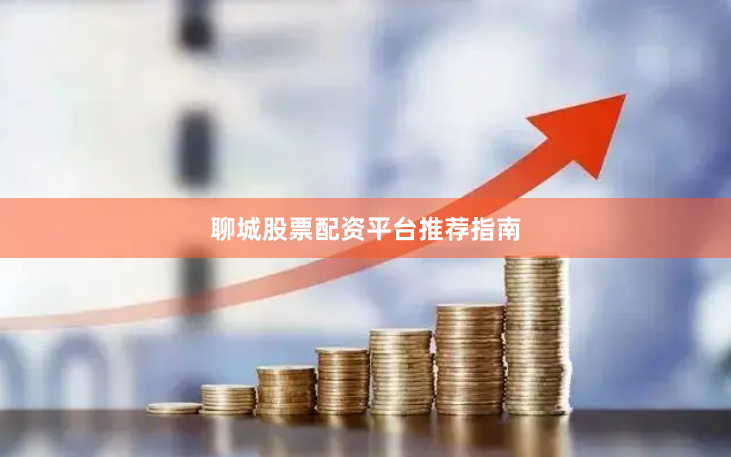 聊城股票配资平台推荐指南