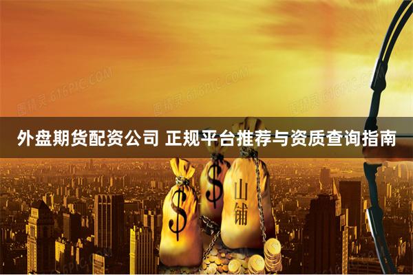 外盘期货配资公司 正规平台推荐与资质查询指南