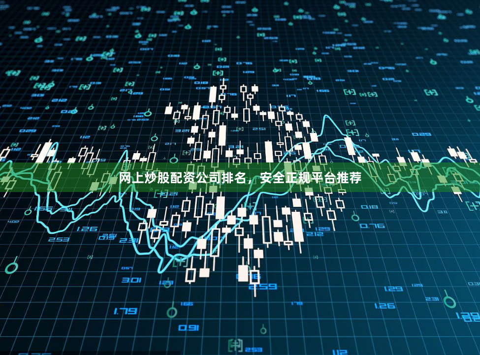 网上炒股配资公司排名，安全正规平台推荐