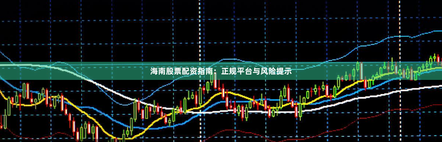 海南股票配资指南：正规平台与风险提示
