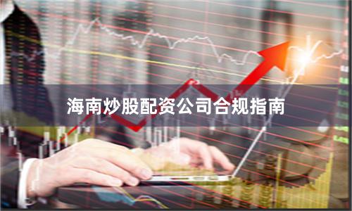 海南炒股配资公司合规指南