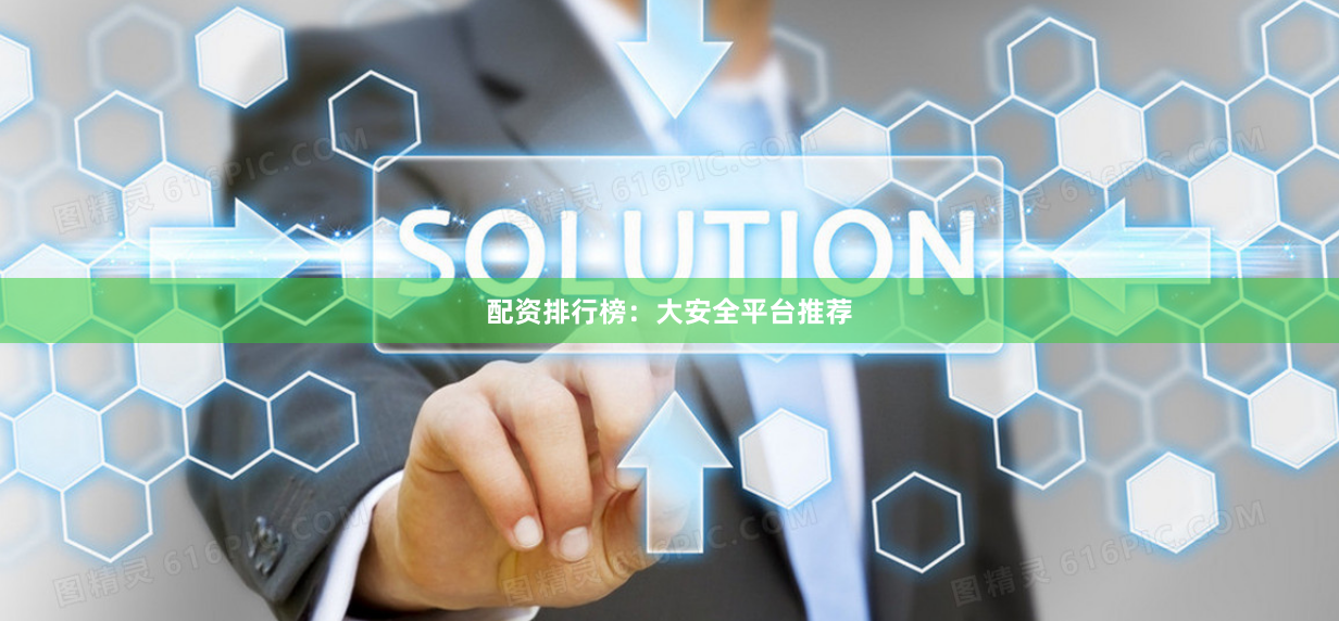 配资排行榜：大安全平台推荐