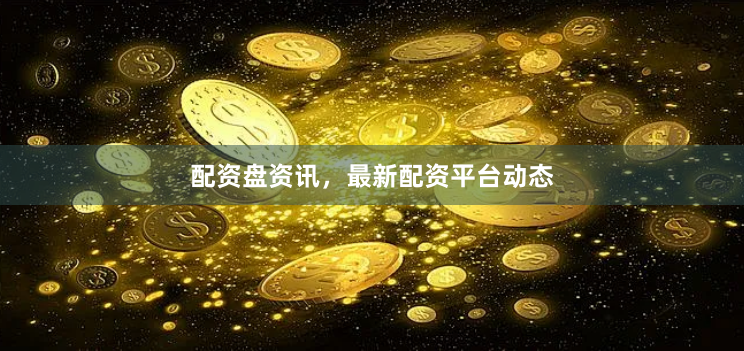 配资盘资讯，最新配资平台动态