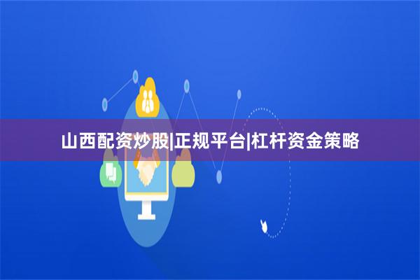 山西配资炒股|正规平台|杠杆资金策略
