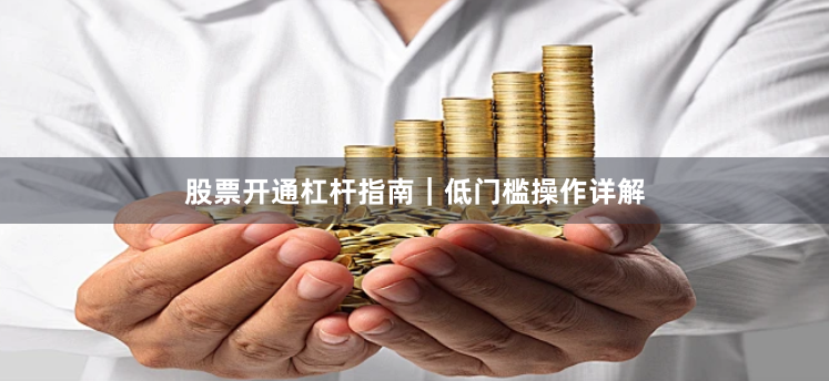 股票开通杠杆指南｜低门槛操作详解