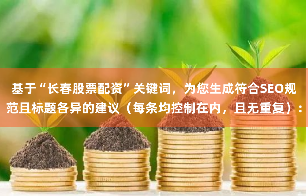基于“长春股票配资”关键词，为您生成符合SEO规范且标题各异的建议（每条均控制在内，且无重复）：
