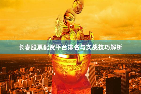 长春股票配资平台排名与实战技巧解析