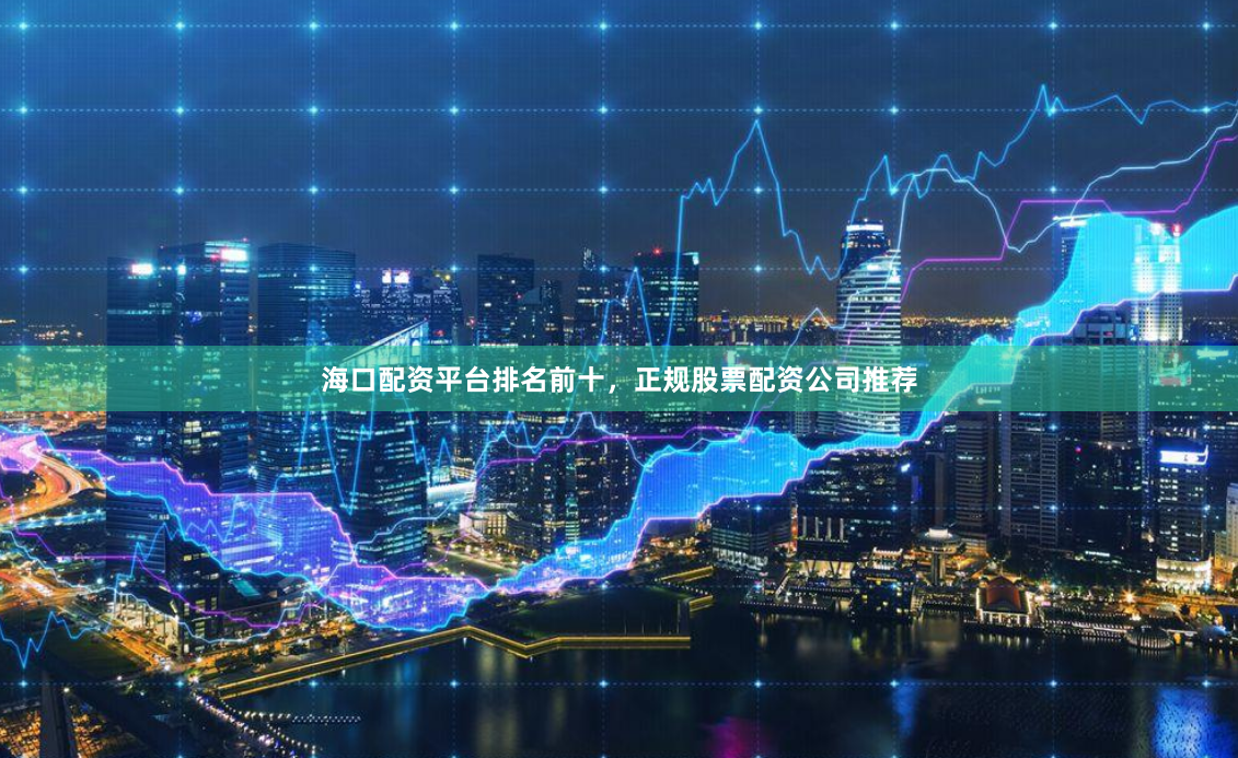 海口配资平台排名前十，正规股票配资公司推荐