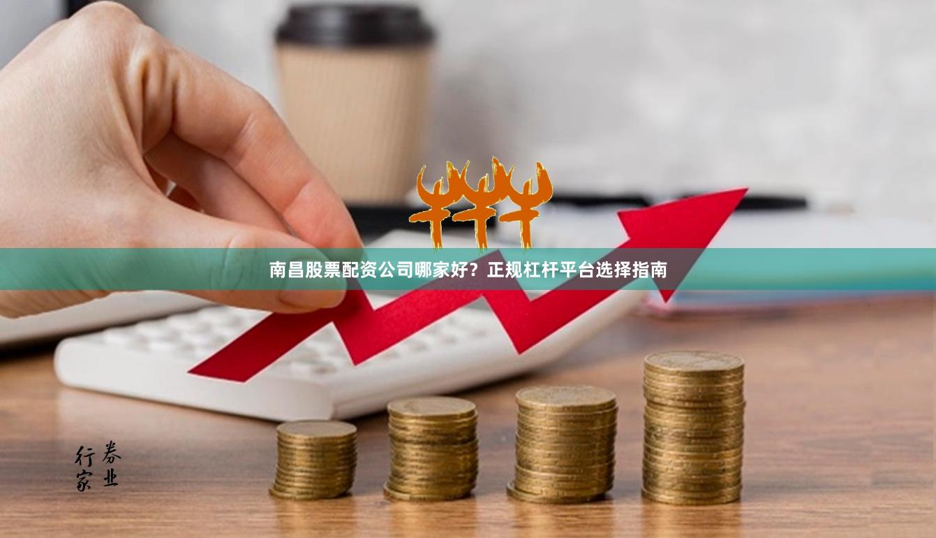 南昌股票配资公司哪家好？正规杠杆平台选择指南