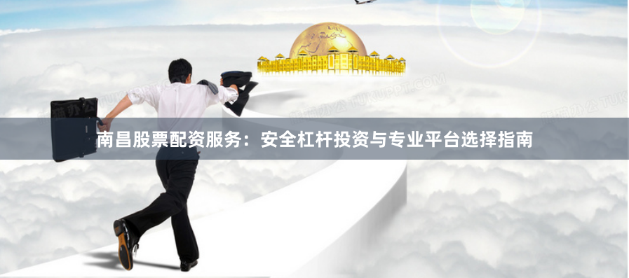 南昌股票配资服务：安全杠杆投资与专业平台选择指南