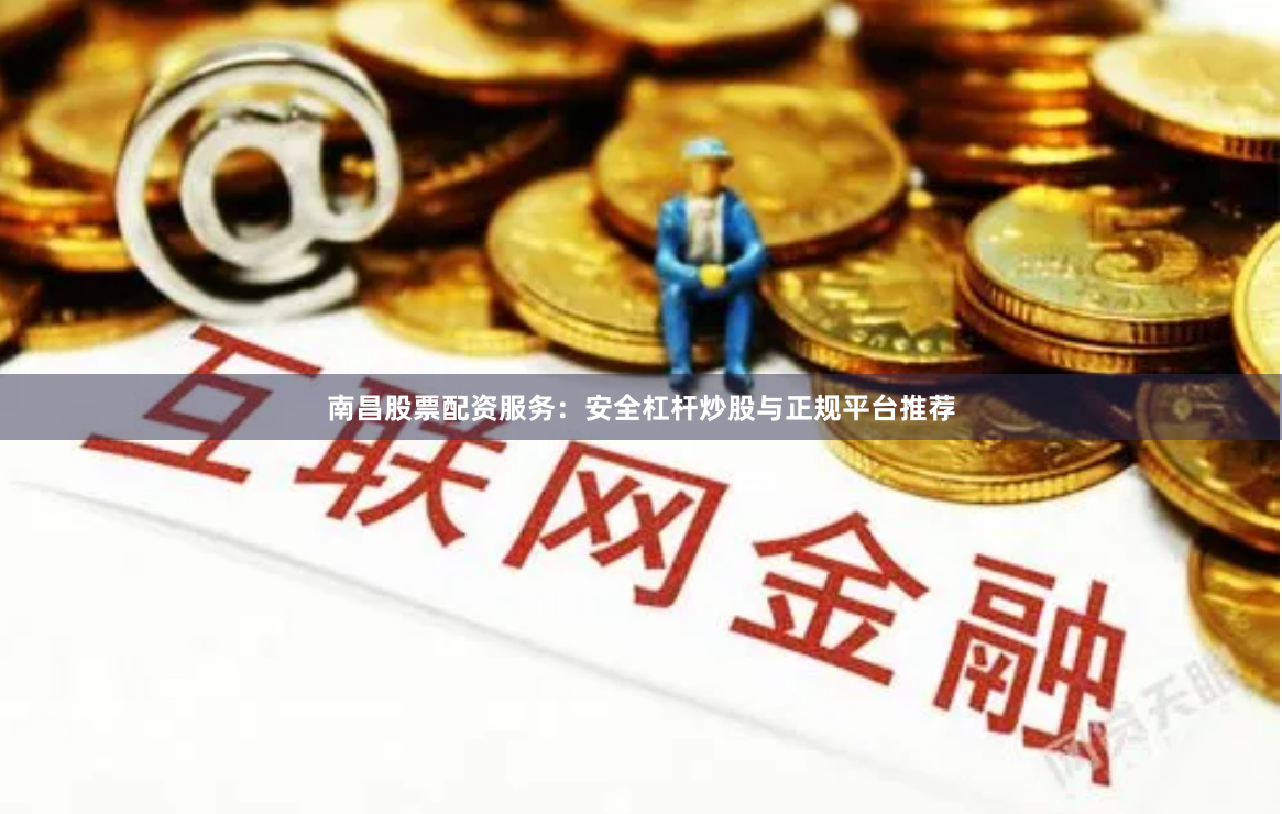 南昌股票配资服务：安全杠杆炒股与正规平台推荐