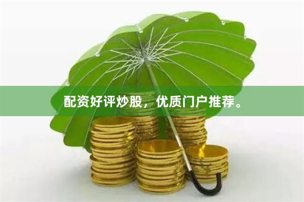 配资好评炒股，优质门户推荐。