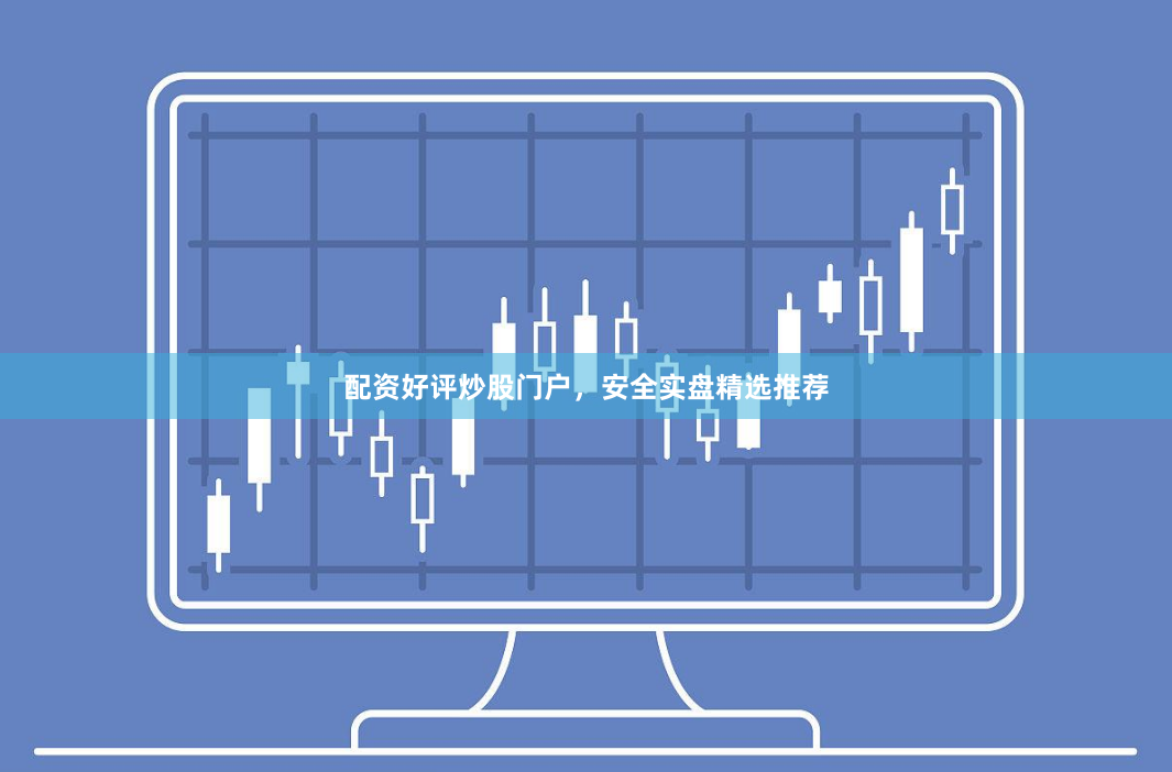 配资好评炒股门户，安全实盘精选推荐