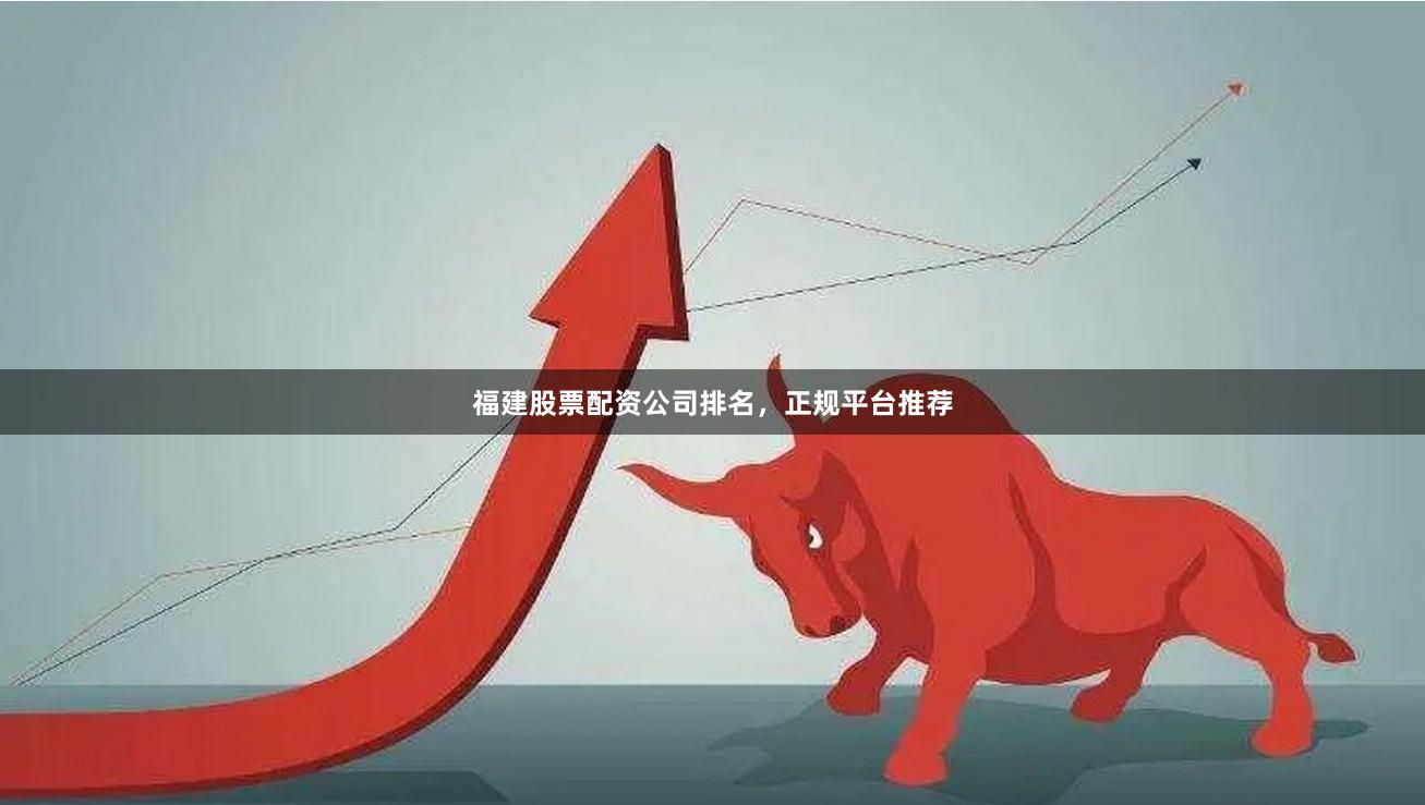 福建股票配资公司排名，正规平台推荐