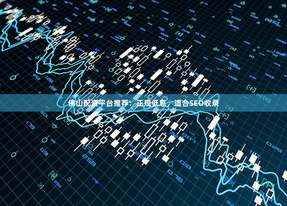 佛山配资平台推荐：正规低息，适合SEO收录