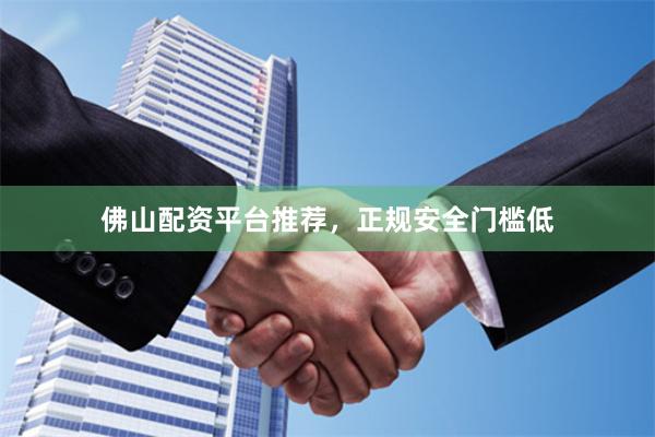 佛山配资平台推荐，正规安全门槛低