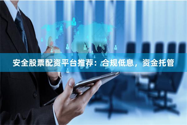 安全股票配资平台推荐：合规低息，资金托管