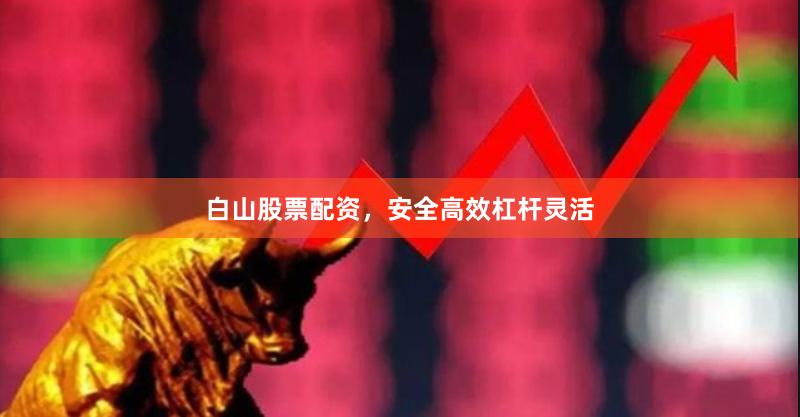 白山股票配资，安全高效杠杆灵活