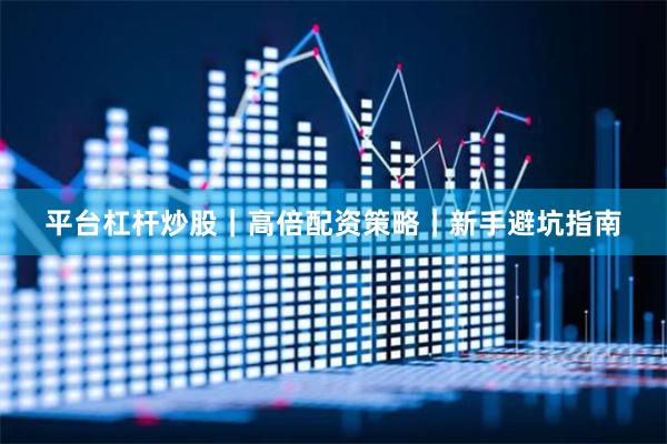 平台杠杆炒股｜高倍配资策略｜新手避坑指南