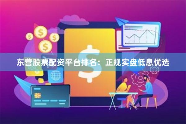东营股票配资平台排名：正规实盘低息优选