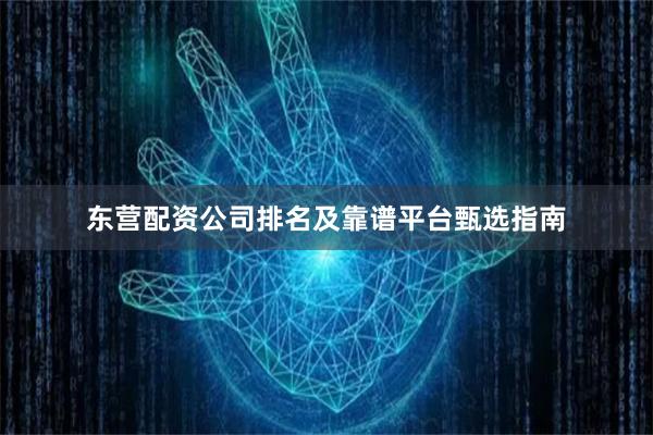 东营配资公司排名及靠谱平台甄选指南