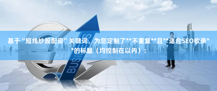 基于“短线炒股配资”关键词，为您定制了**不重复**且**适合SEO收录**的标题（均控制在以内）：