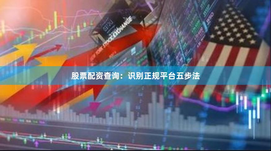 股票配资查询：识别正规平台五步法