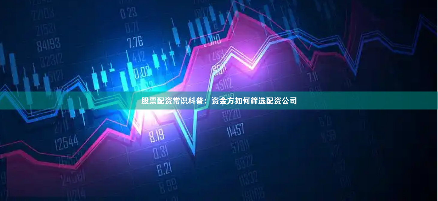股票配资常识科普：资金方如何筛选配资公司